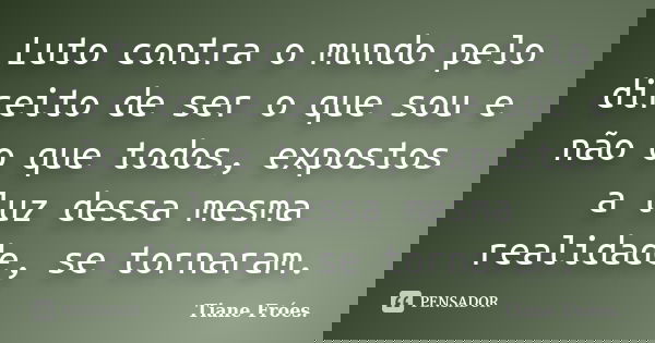 Luto contra o mundo pelo direito de ser o que sou e não o que todos, expostos a luz dessa mesma realidade, se tornaram.... Frase de Tiane Fróes.