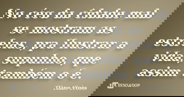 No céu da cidade mal se mostram as estrelas, pra ilustrar a vida, supunho, que assim também o é.... Frase de Tiane Fróes.