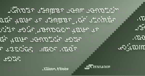Tanto tempo sem sentir nada que o tempo já tinha feito ela pensar que o nada que sentia era alguma coisa, mas não era.... Frase de Tiane Fróes.