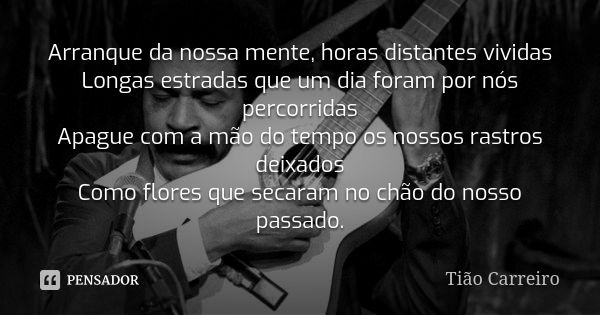 Arranque da nossa mente, horas distantes vividas Longas estradas que um dia foram por nós percorridas Apague com a mão do tempo os nossos rastros deixados Como ... Frase de Tião Carreiro.