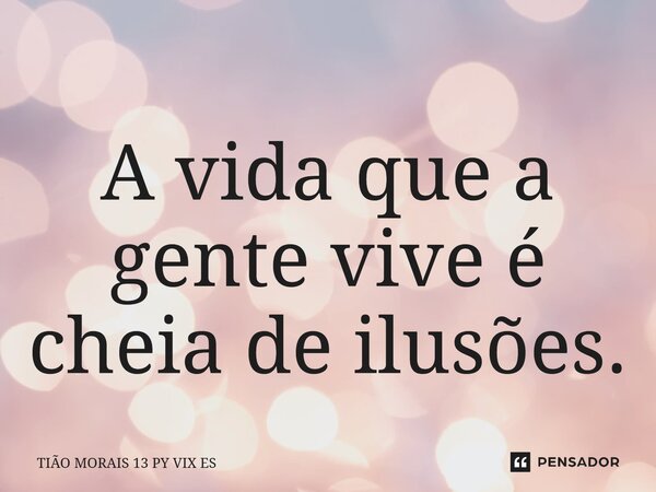 A vida que a gente vive é cheia de ilusões.... Frase de TIÃO MORAIS 13 PY VIX ES.