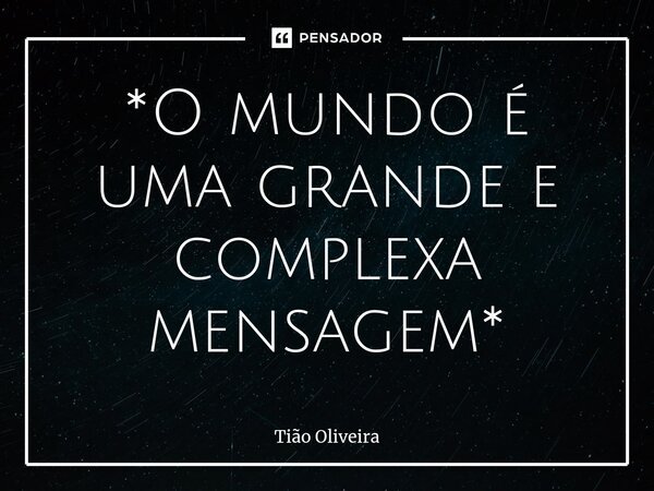 ⁠*O mundo é uma grande e complexa mensagem*... Frase de Tião Oliveira.