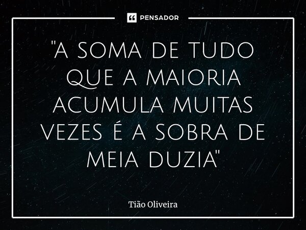 "⁠a soma de tudo que a maioria acumula muitas vezes é a sobra de meia duzia"... Frase de Tião Oliveira.
