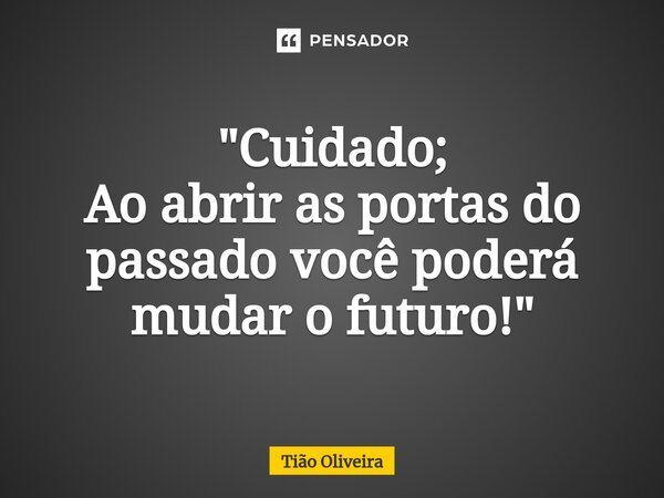⁠"Cuidado; Ao abrir as portas do passado você poderá mudar o futuro!"... Frase de Tião Oliveira.