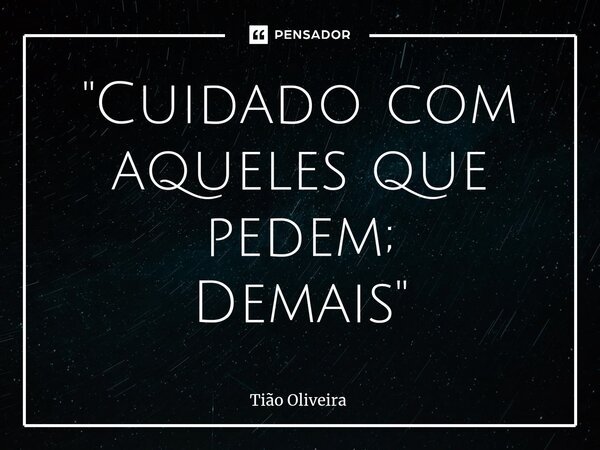 ⁠"Cuidado com aqueles que pedem; Demais"... Frase de Tião Oliveira.
