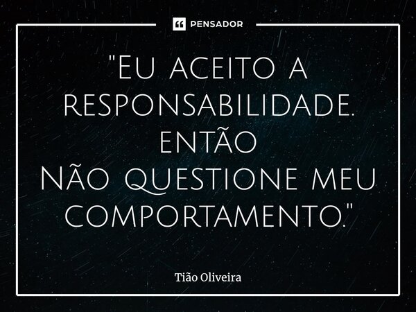 ⁠"Eu aceito a responsabilidade. então Não questione meu comportamento."... Frase de Tião Oliveira.