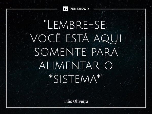 ⁠"Lembre-se; Você está aqui somente para alimentar o *sistema*"... Frase de Tião Oliveira.