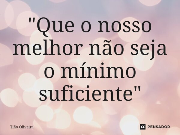 ⁠"Que o nosso melhor não seja o mínimo suficiente"... Frase de Tião Oliveira.