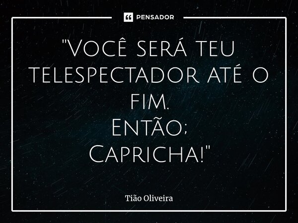 ⁠"Você será teu telespectador até o fim. Então; Capricha!"... Frase de Tião Oliveira.