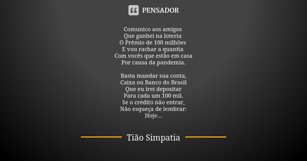 Comunico aos amigos Que ganhei na loteria O Prêmio de 100 milhões E vou rachar a quantia Com vocês que estão em casa
Por causa da pandemia. Basta mandar sua con... Frase de Tião Simpatia.