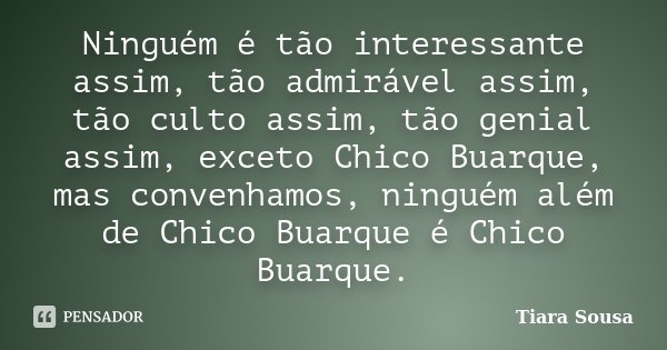 Ninguém é tão interessante assim, tão admirável assim, tão culto assim, tão genial assim, exceto Chico Buarque, mas convenhamos, ninguém além de Chico Buarque é... Frase de Tiara Sousa.
