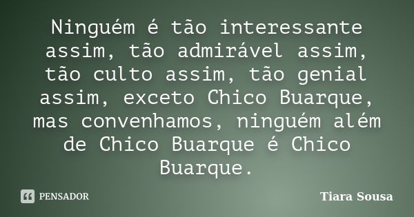 Ninguém é tão interessante assim, tão admirável assim, tão culto assim, tão genial assim, exceto Chico Buarque, mas convenhamos, ninguém além de Chico Buarque é... Frase de Tiara Sousa.