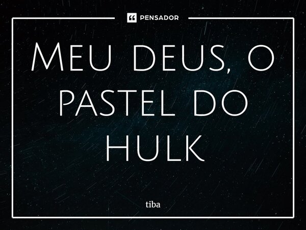 ⁠Meu deus, o pastel do hulk... Frase de Tiba.