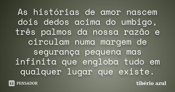 As﻿ histórias de amor nascem dois dedos acima do umbigo, três palmos da nossa razão e circulam numa margem de segurança pequena mas infinita que engloba ... Frase de Tibério Azul.