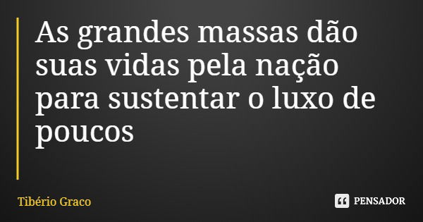 As grandes massas dão suas vidas pela nação para sustentar o luxo de poucos... Frase de Tibério Graco.