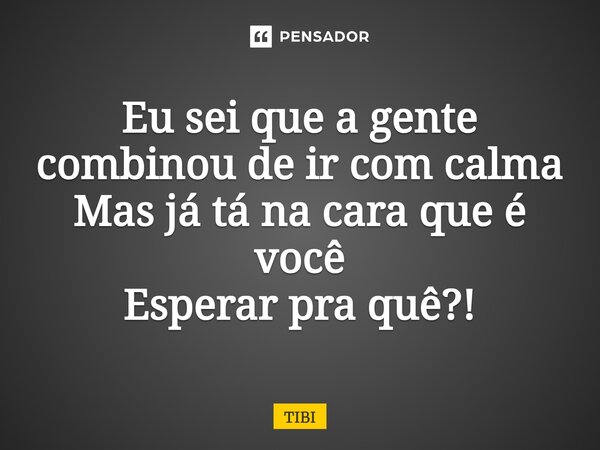 ⁠Eu sei que a gente combinou de ir com calma Mas já tá na cara que é você Esperar pra quê?!... Frase de TIBI.