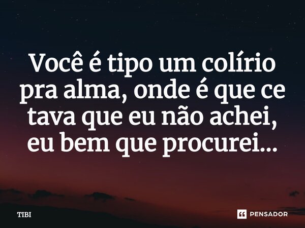 ⁠Você é tipo um colírio pra alma, onde é que ce tava que eu não achei, eu bem que procurei...... Frase de TIBI.