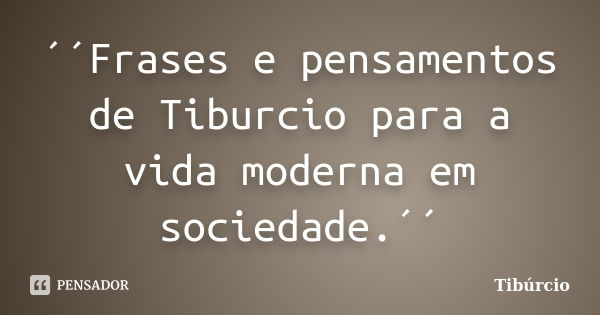 ´´Frases e pensamentos de Tiburcio para a vida moderna em sociedade.´´... Frase de Tiburcio.