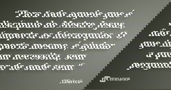 “Para todo aquele que é discípulo do Mestre Jesus, não importa as hierarquias. O que importa mesmo, é ajudar a quem necessita, sem perguntar de onde vem.”... Frase de Tiburcio.