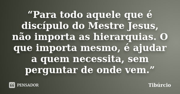 “Para todo aquele que é discípulo do Mestre Jesus, não importa as hierarquias. O que importa mesmo, é ajudar a quem necessita, sem perguntar de onde vem.”... Frase de Tiburcio.