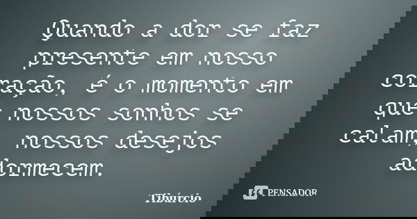 Quando a dor se faz presente em nosso coração, é o momento em que nossos sonhos se calam, nossos desejos adormecem.... Frase de Tibúrcio.