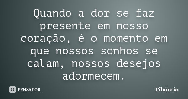 Quando a dor se faz presente em nosso coração, é o momento em que nossos sonhos se calam, nossos desejos adormecem.... Frase de Tibúrcio.