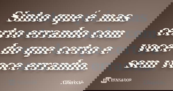 Sinto que é mas certo errando com voce do que certo e sem voce errando.... Frase de tiburcio.