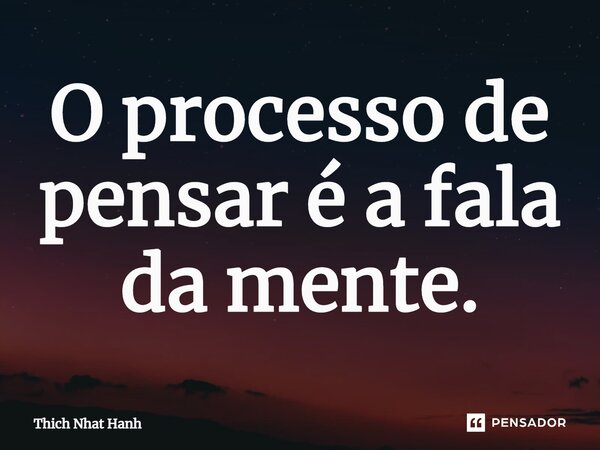 ⁠O processo de pensar é a fala da mente.... Frase de Thich Nhat Hanh.