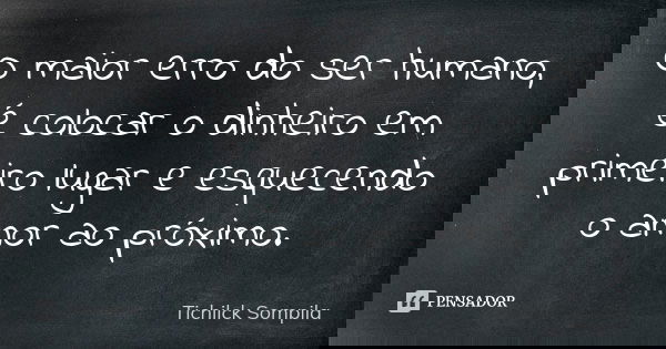 O maior erro do ser humano, é colocar o dinheiro em primeiro lugar e esquecendo o amor ao próximo.... Frase de Tichilck Sompila.