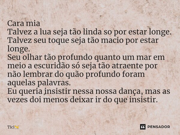 ⁠Cara mia Talvez a lua seja tão linda so por estar longe. Talvez seu toque seja tão macio por estar longe. Seu olhar tão profundo quanto um mar em meio a escuri... Frase de Tici.
