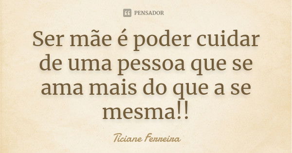 Ser mãe é poder cuidar de uma pessoa que se ama mais do que a se mesma!!... Frase de Ticiane Ferreira.