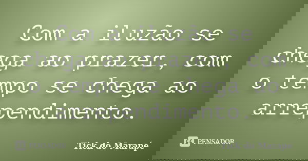 Com a iluzão se chega ao prazer, com o tempo se chega ao arrependimento.... Frase de Tick do Marapé.
