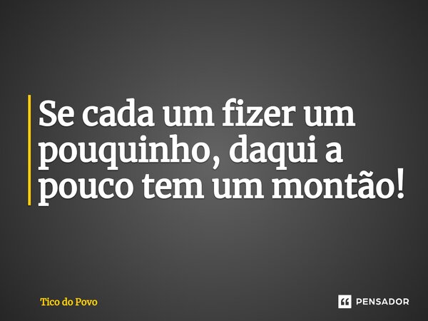 Se cada um fizer um pouquinho, ⁠daqui a pouco tem um montão!... Frase de Tico do Povo.