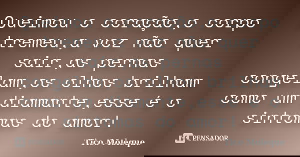 Queimou o coração,o corpo tremeu,a voz não quer sair,as pernas congelam,os olhos brilham como um diamante,esse é o sintomas do amor!... Frase de Tico Moleque.