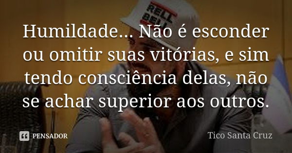 Humildade... Não é esconder ou omitir suas vitórias, e sim tendo consciência delas, não se achar superior aos outros.... Frase de Tico Santa Cruz.