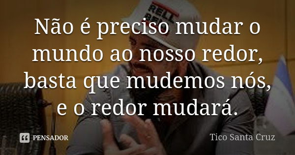 Não é preciso mudar o mundo ao nosso redor, basta que mudemos nós, e o redor mudará.... Frase de Tico Santa Cruz.