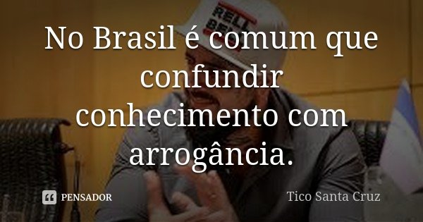 No Brasil é comum que confundir conhecimento com arrogância.... Frase de Tico Santa Cruz.