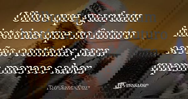Olhos que guardam histórias que no futuro serão contadas para quem merece saber... Frase de Tico Santa Cruz.