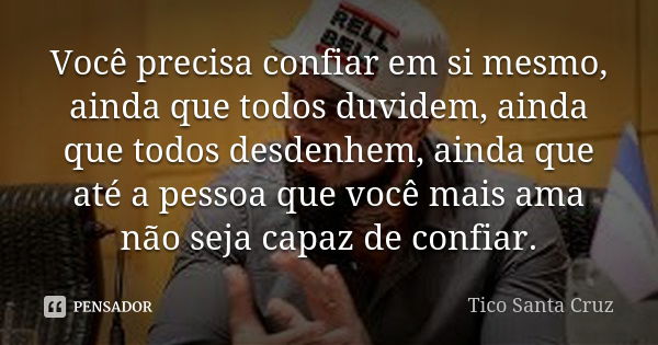 Você precisa confiar em si mesmo, ainda que todos duvidem, ainda que todos desdenhem, ainda que até a pessoa que você mais ama não seja capaz de confiar.... Frase de Tico Santa Cruz.