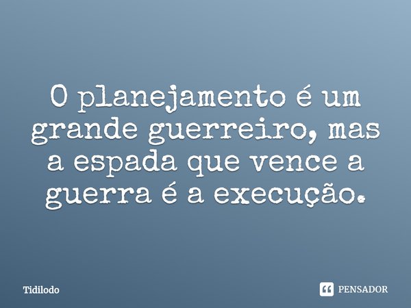 ⁠O planejamento é um grande guerreiro, mas a espada que vence a guerra é a execução.... Frase de Tidilodo.
