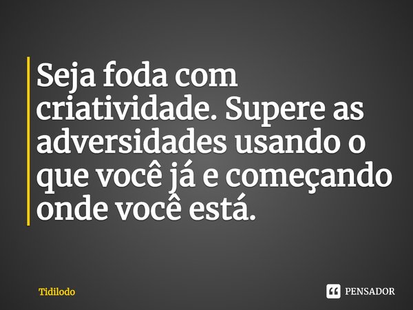 ⁠Seja foda com criatividade. Supere as adversidades usando o que você já e começando onde você está.... Frase de Tidilodo.