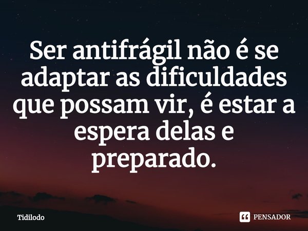 ⁠Ser antifrágil não é se adaptar as dificuldades que possam vir, é estar a espera delas e preparado.... Frase de Tidilodo.