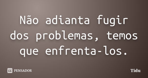 Não adianta fugir dos problemas, temos que enfrenta-los.... Frase de Tidu.