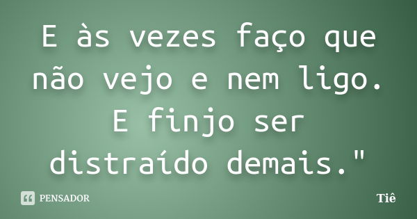 E às vezes faço que não vejo e nem ligo. E finjo ser distraído demais."... Frase de Tiê.