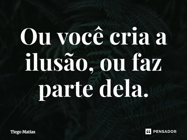 Ou você cria a ilusão, ou faz parte dela.... Frase de Tiego Matias.
