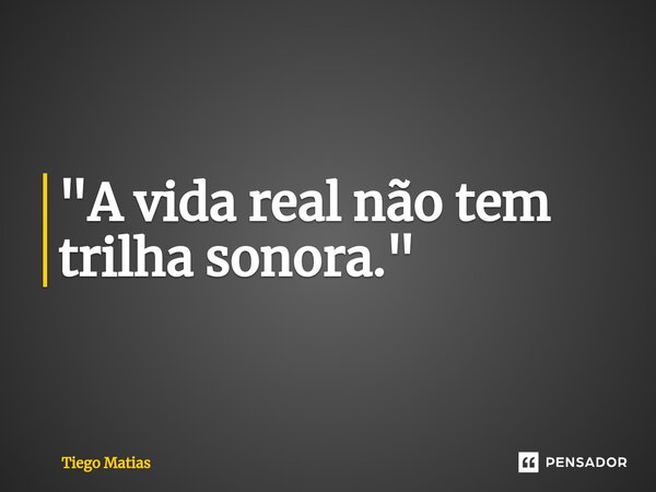 "A vida real não tem trilha sonora."⁠... Frase de Tiego Matias.