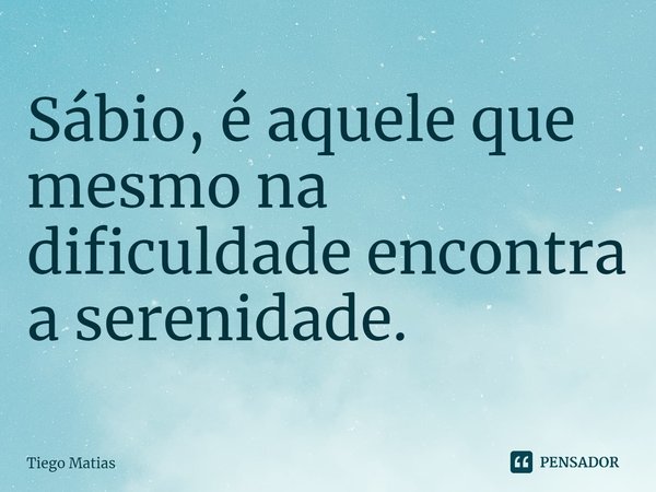 ⁠Sábio, é aquele que mesmo na dificuldade encontra a serenidade.... Frase de Tiego Matias.