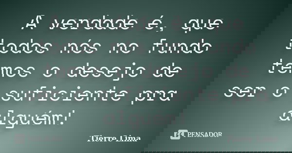 A verdade é, que todos nós no fundo temos o desejo de ser o suficiente pra alguém!... Frase de Tierre Lima.