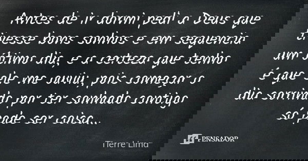 Antes de ir dormi pedi a Deus que tivesse bons sonhos e em sequencia um ótimo dia, e a certeza que tenho é que ele me ouviu, pois começar o dia sorrindo por ter... Frase de Tierre Lima.