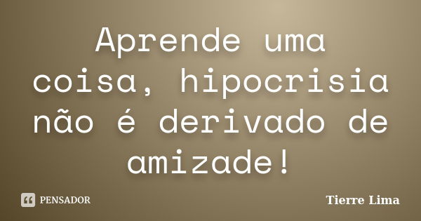 Aprende uma coisa, hipocrisia não é derivado de amizade!... Frase de Tierre Lima.